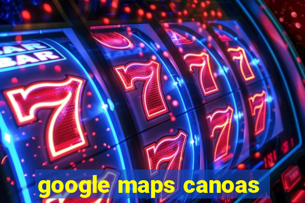 google maps canoas